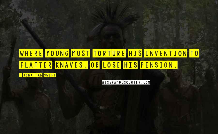 Jonathan Swift Quotes: Where Young must torture his invention To flatter knaves, or lose his pension.