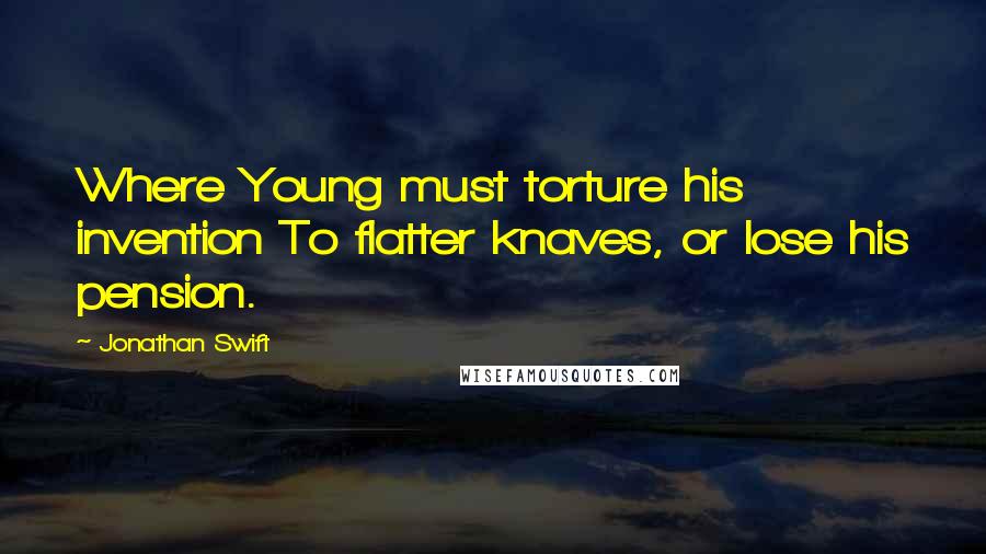 Jonathan Swift Quotes: Where Young must torture his invention To flatter knaves, or lose his pension.