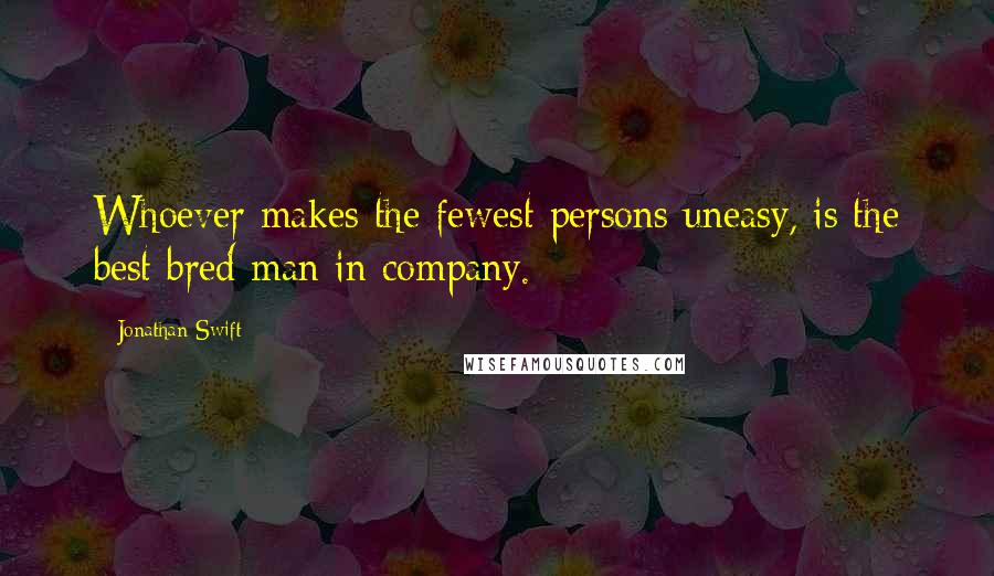 Jonathan Swift Quotes: Whoever makes the fewest persons uneasy, is the best bred man in company.