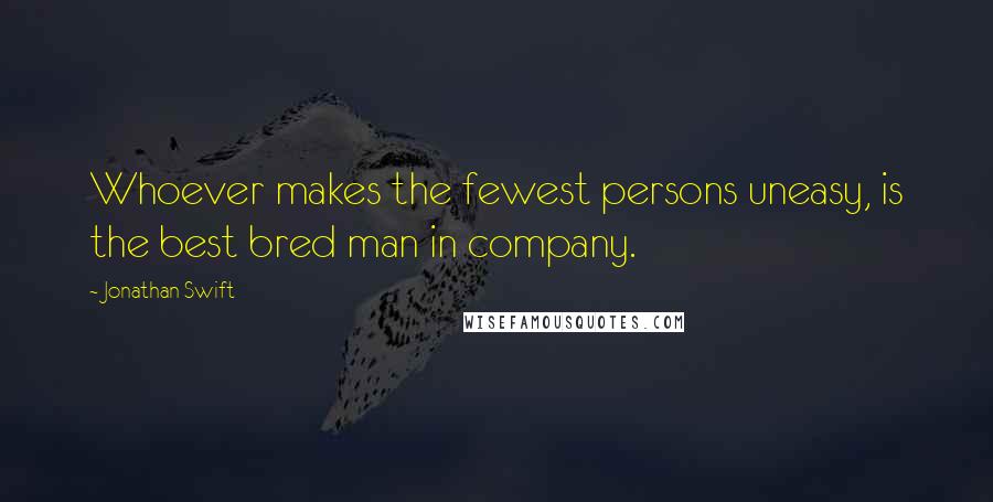 Jonathan Swift Quotes: Whoever makes the fewest persons uneasy, is the best bred man in company.