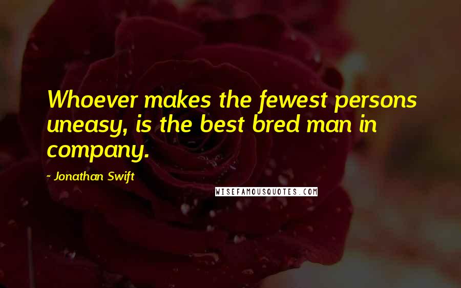 Jonathan Swift Quotes: Whoever makes the fewest persons uneasy, is the best bred man in company.