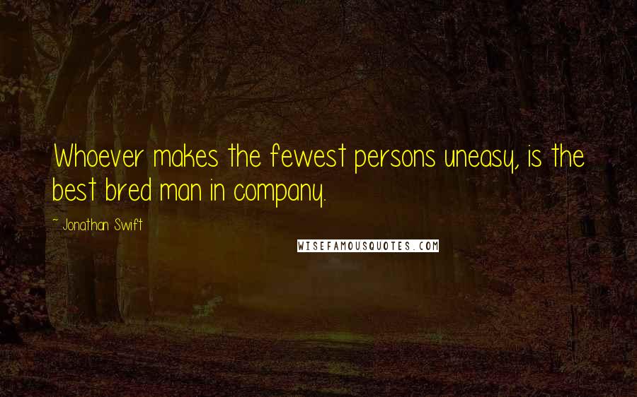 Jonathan Swift Quotes: Whoever makes the fewest persons uneasy, is the best bred man in company.