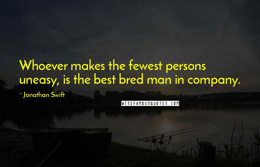 Jonathan Swift Quotes: Whoever makes the fewest persons uneasy, is the best bred man in company.