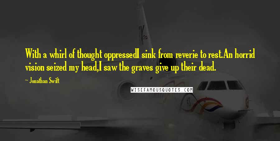 Jonathan Swift Quotes: With a whirl of thought oppressedI sink from reverie to rest.An horrid vision seized my head,I saw the graves give up their dead.