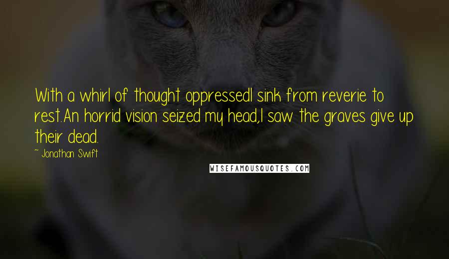 Jonathan Swift Quotes: With a whirl of thought oppressedI sink from reverie to rest.An horrid vision seized my head,I saw the graves give up their dead.