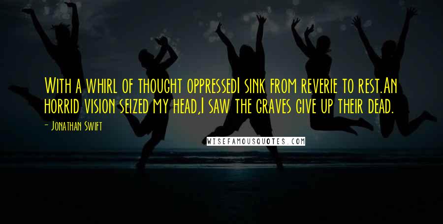 Jonathan Swift Quotes: With a whirl of thought oppressedI sink from reverie to rest.An horrid vision seized my head,I saw the graves give up their dead.