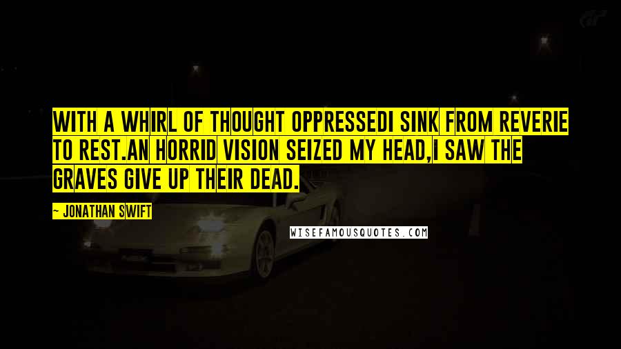 Jonathan Swift Quotes: With a whirl of thought oppressedI sink from reverie to rest.An horrid vision seized my head,I saw the graves give up their dead.