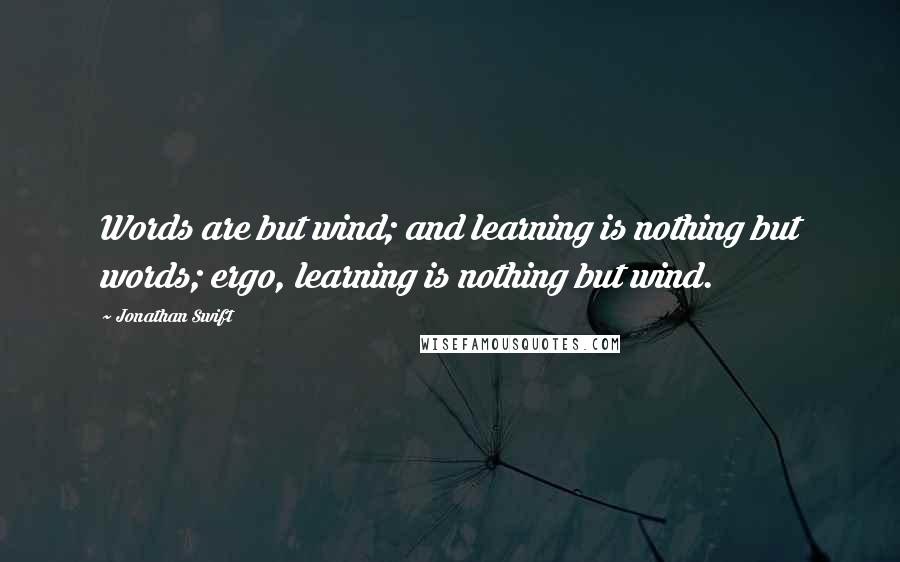 Jonathan Swift Quotes: Words are but wind; and learning is nothing but words; ergo, learning is nothing but wind.