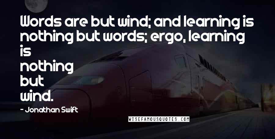 Jonathan Swift Quotes: Words are but wind; and learning is nothing but words; ergo, learning is nothing but wind.