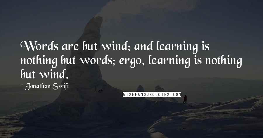 Jonathan Swift Quotes: Words are but wind; and learning is nothing but words; ergo, learning is nothing but wind.