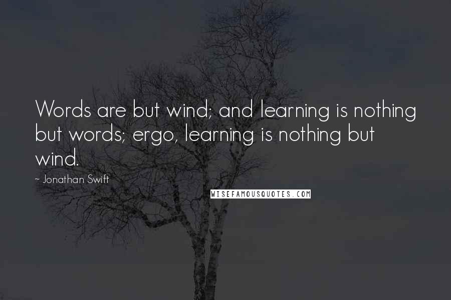 Jonathan Swift Quotes: Words are but wind; and learning is nothing but words; ergo, learning is nothing but wind.