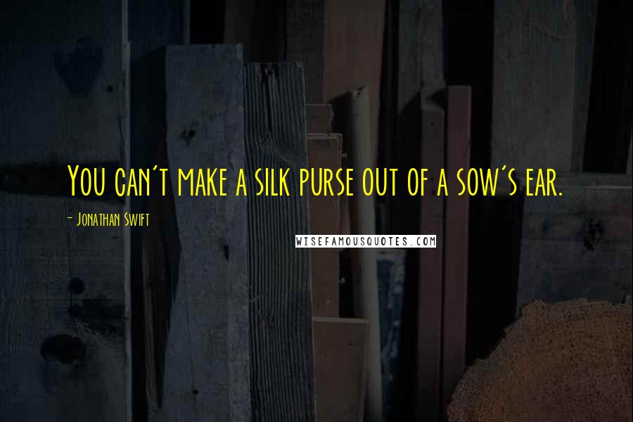 Jonathan Swift Quotes: You can't make a silk purse out of a sow's ear.