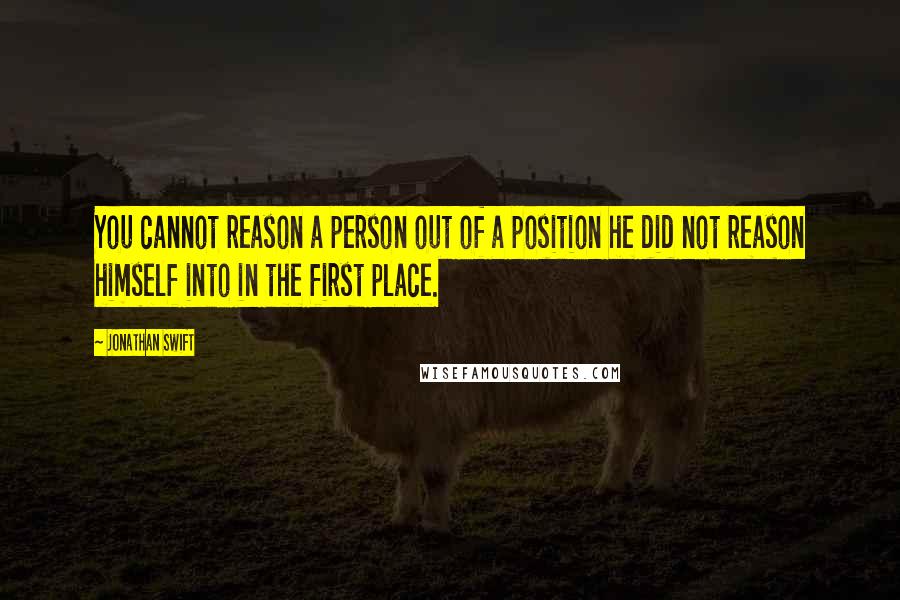 Jonathan Swift Quotes: You cannot reason a person out of a position he did not reason himself into in the first place.