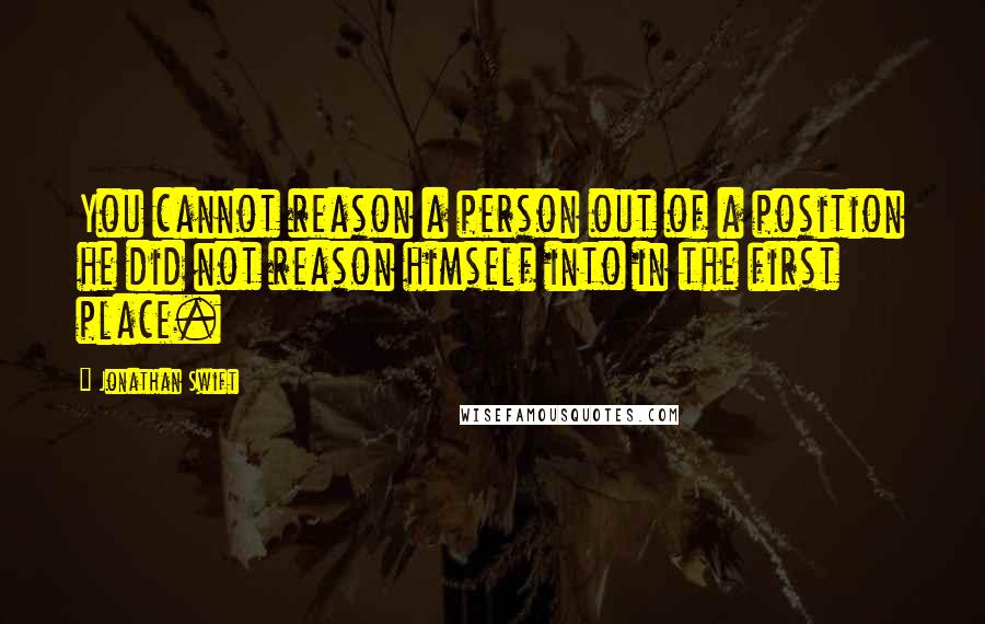Jonathan Swift Quotes: You cannot reason a person out of a position he did not reason himself into in the first place.
