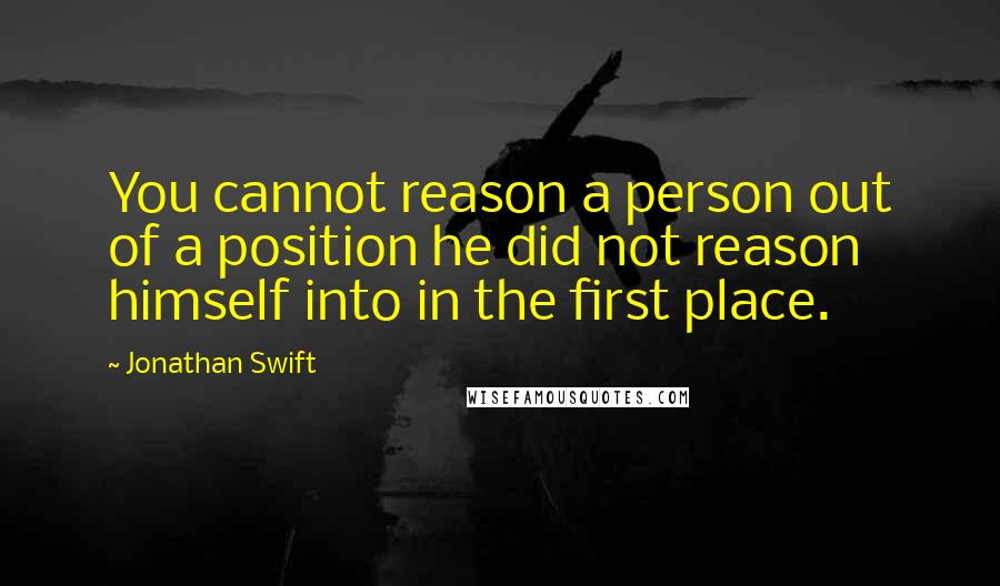 Jonathan Swift Quotes: You cannot reason a person out of a position he did not reason himself into in the first place.
