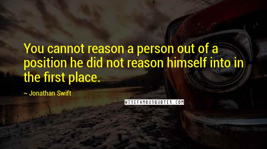 Jonathan Swift Quotes: You cannot reason a person out of a position he did not reason himself into in the first place.