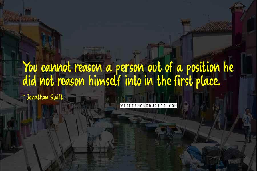 Jonathan Swift Quotes: You cannot reason a person out of a position he did not reason himself into in the first place.