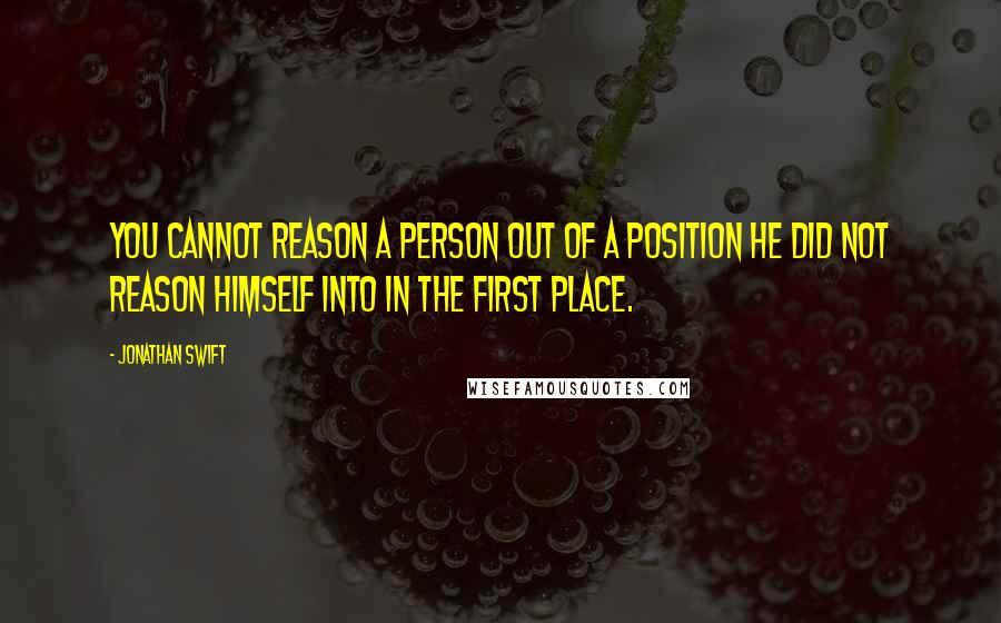 Jonathan Swift Quotes: You cannot reason a person out of a position he did not reason himself into in the first place.