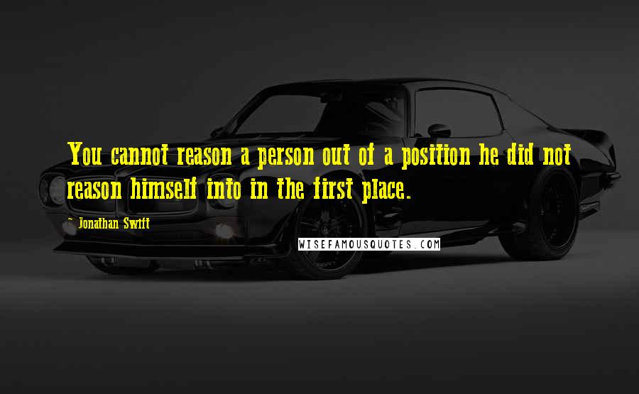 Jonathan Swift Quotes: You cannot reason a person out of a position he did not reason himself into in the first place.