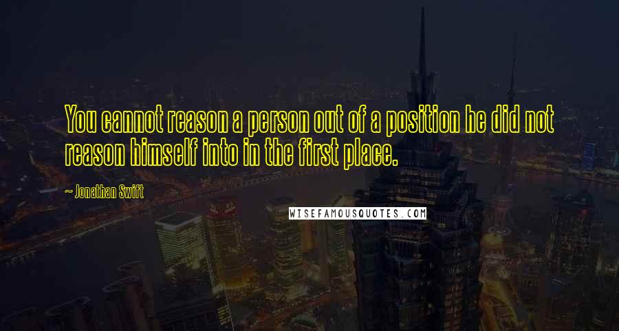 Jonathan Swift Quotes: You cannot reason a person out of a position he did not reason himself into in the first place.