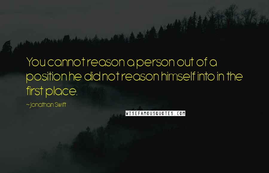 Jonathan Swift Quotes: You cannot reason a person out of a position he did not reason himself into in the first place.