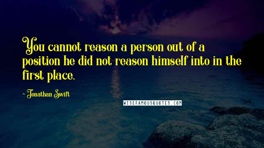 Jonathan Swift Quotes: You cannot reason a person out of a position he did not reason himself into in the first place.