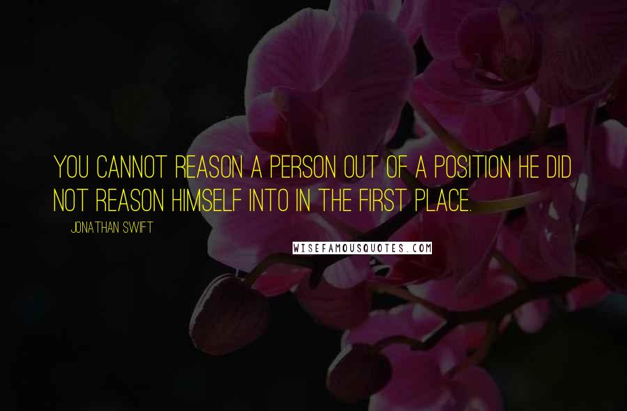 Jonathan Swift Quotes: You cannot reason a person out of a position he did not reason himself into in the first place.