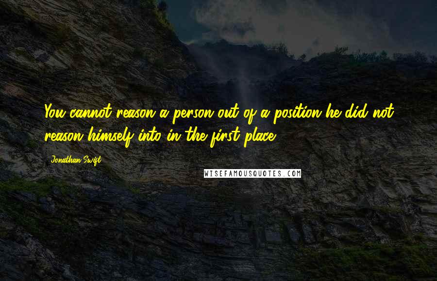 Jonathan Swift Quotes: You cannot reason a person out of a position he did not reason himself into in the first place.