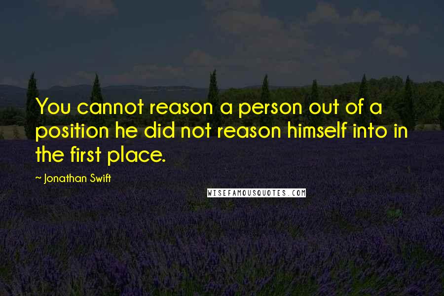 Jonathan Swift Quotes: You cannot reason a person out of a position he did not reason himself into in the first place.