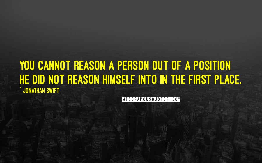 Jonathan Swift Quotes: You cannot reason a person out of a position he did not reason himself into in the first place.