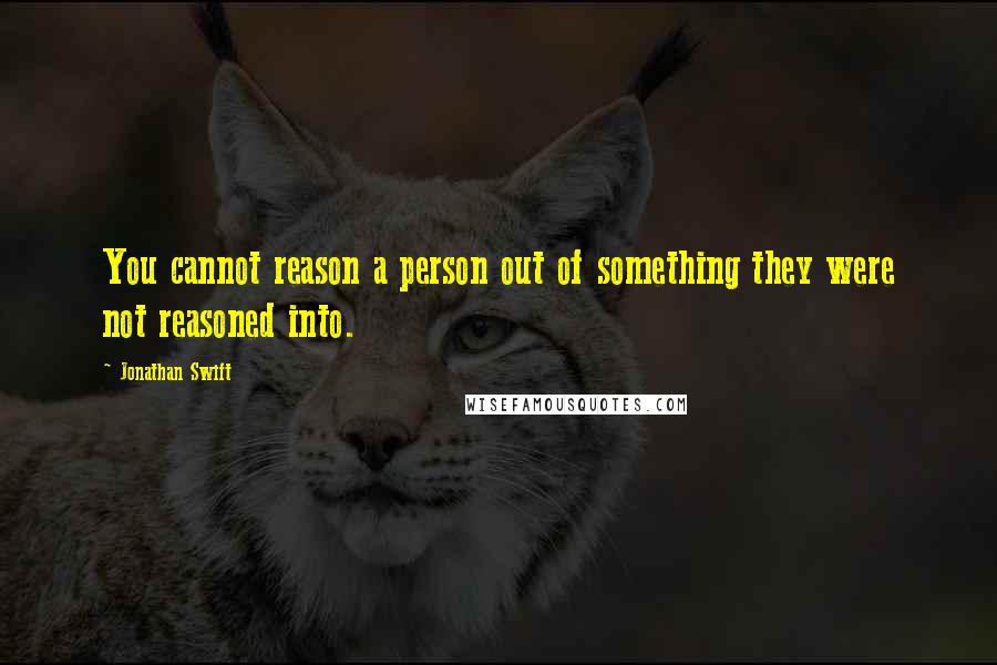 Jonathan Swift Quotes: You cannot reason a person out of something they were not reasoned into.