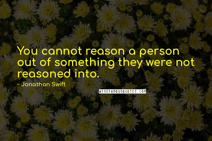 Jonathan Swift Quotes: You cannot reason a person out of something they were not reasoned into.
