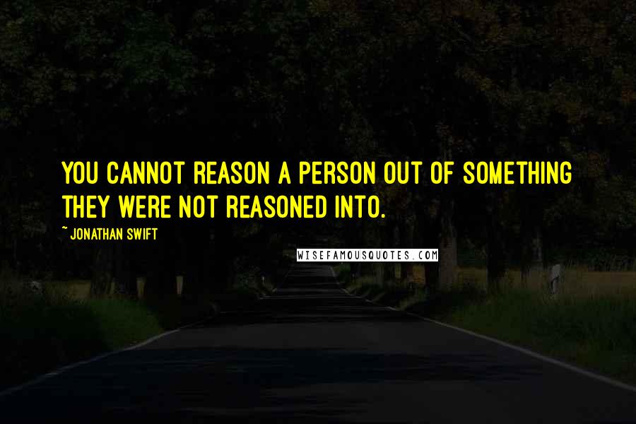 Jonathan Swift Quotes: You cannot reason a person out of something they were not reasoned into.