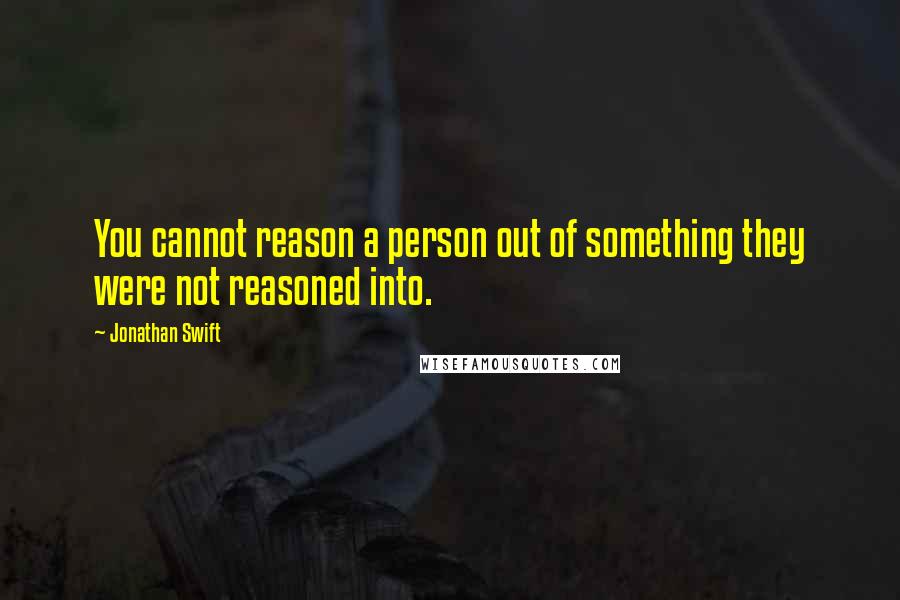 Jonathan Swift Quotes: You cannot reason a person out of something they were not reasoned into.