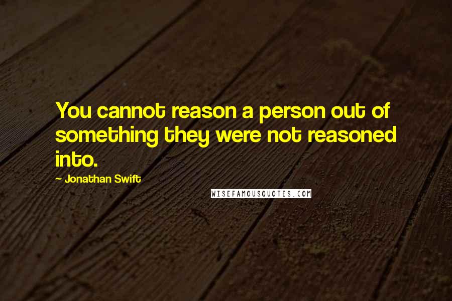 Jonathan Swift Quotes: You cannot reason a person out of something they were not reasoned into.