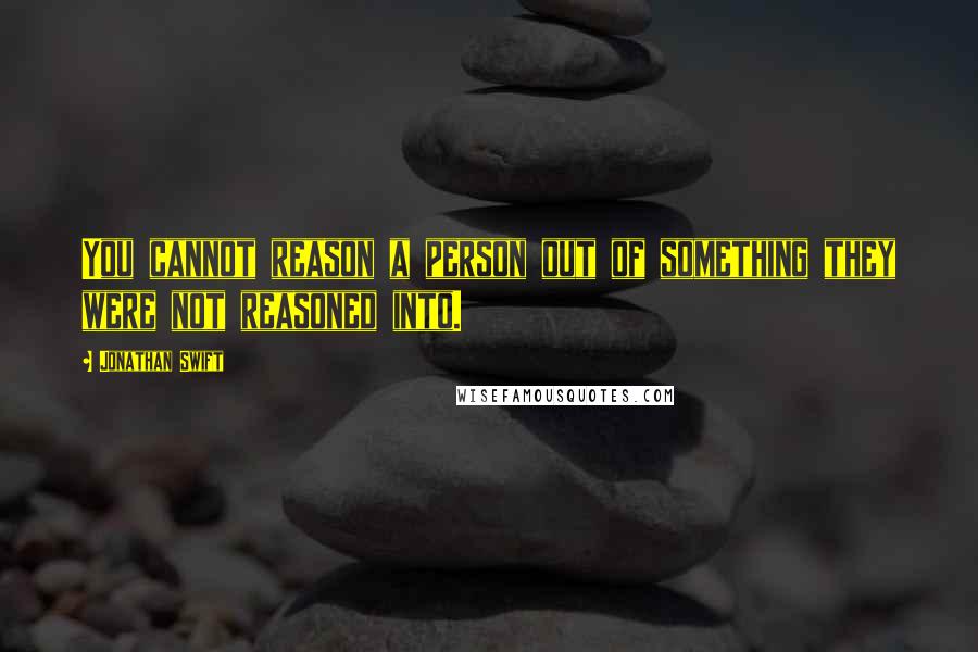 Jonathan Swift Quotes: You cannot reason a person out of something they were not reasoned into.