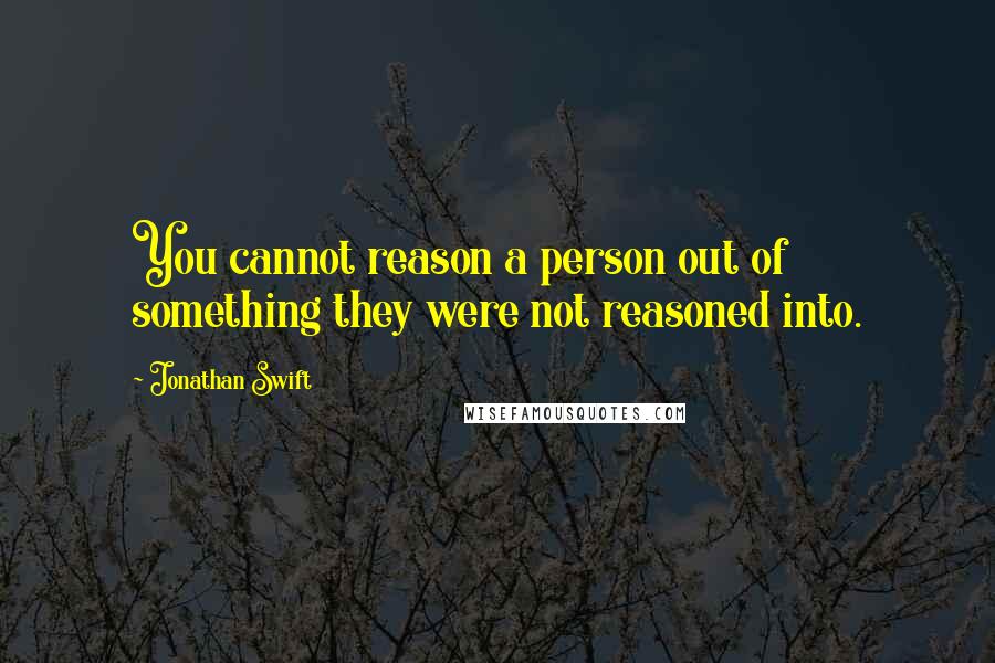 Jonathan Swift Quotes: You cannot reason a person out of something they were not reasoned into.