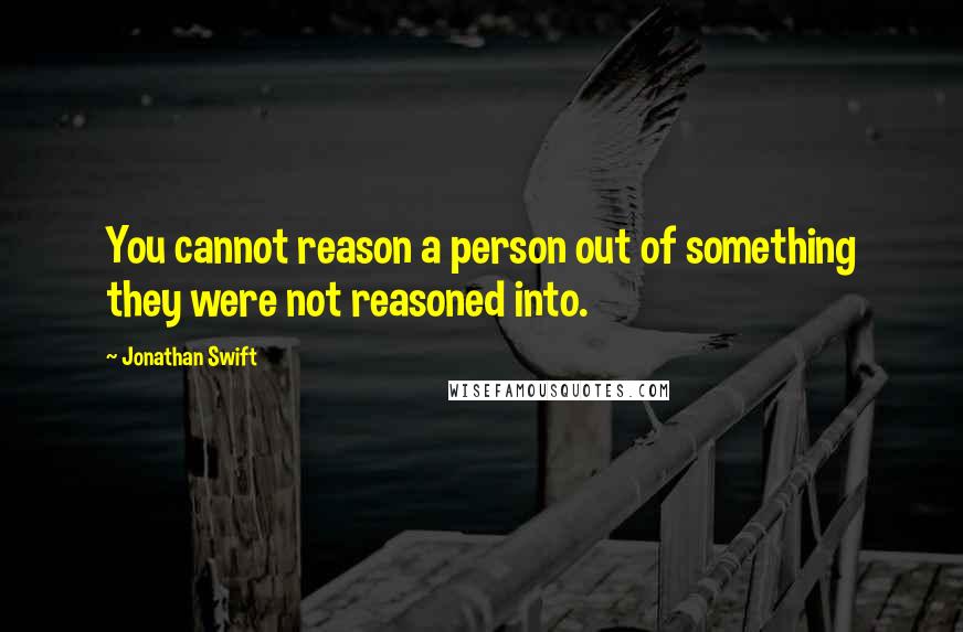 Jonathan Swift Quotes: You cannot reason a person out of something they were not reasoned into.