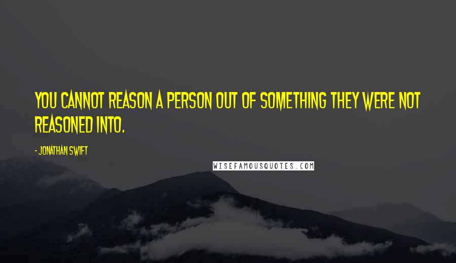 Jonathan Swift Quotes: You cannot reason a person out of something they were not reasoned into.