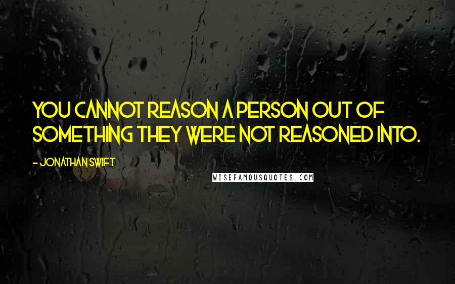 Jonathan Swift Quotes: You cannot reason a person out of something they were not reasoned into.