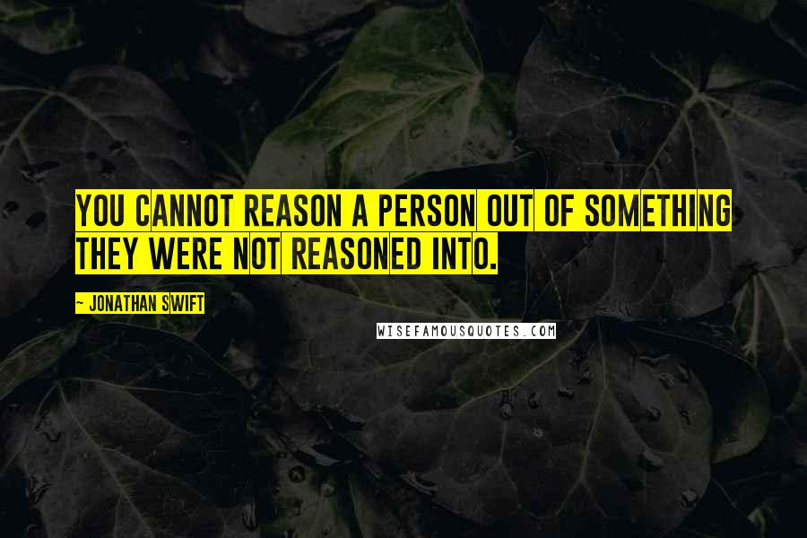 Jonathan Swift Quotes: You cannot reason a person out of something they were not reasoned into.