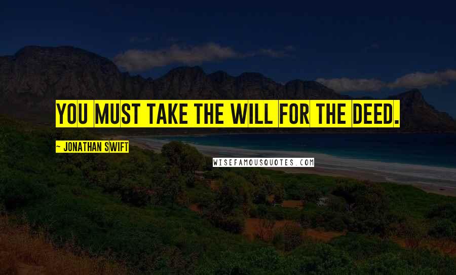 Jonathan Swift Quotes: You must take the will for the deed.