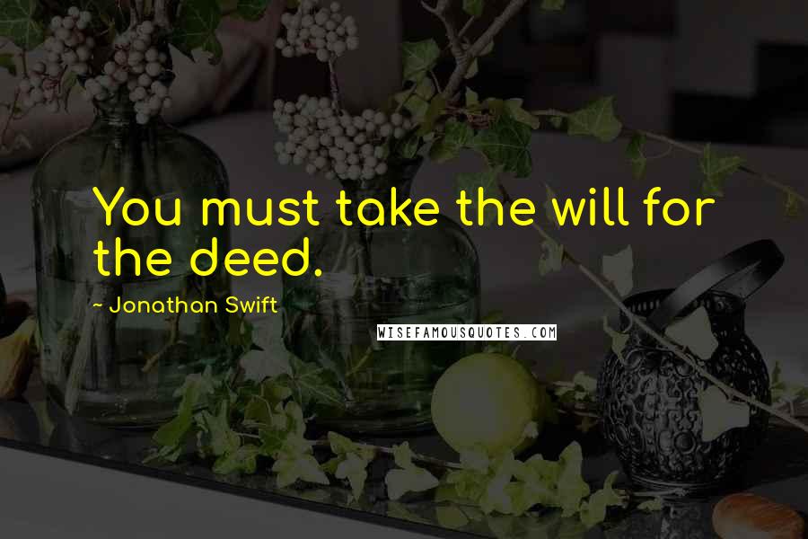 Jonathan Swift Quotes: You must take the will for the deed.