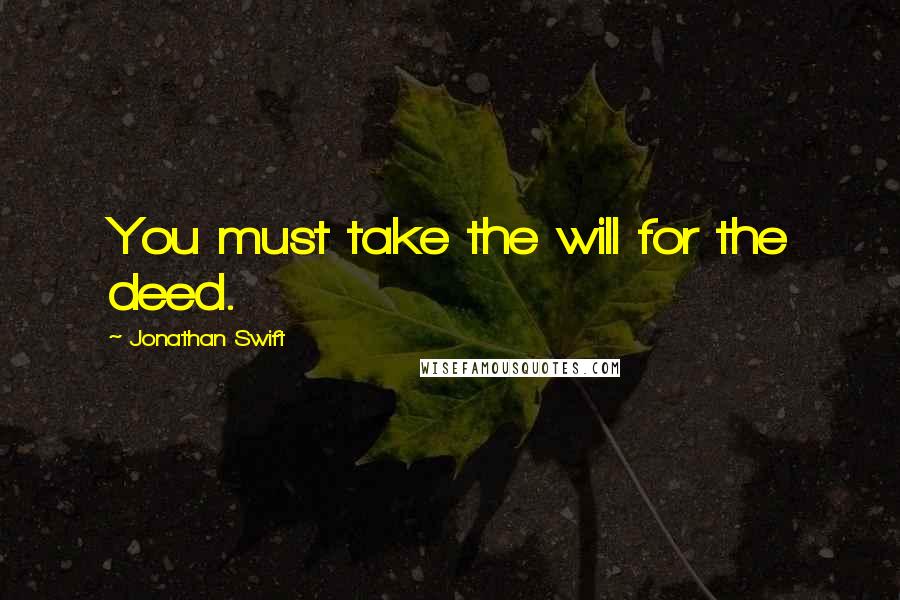 Jonathan Swift Quotes: You must take the will for the deed.