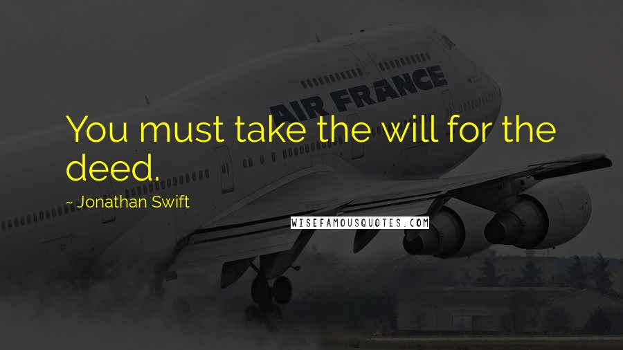 Jonathan Swift Quotes: You must take the will for the deed.