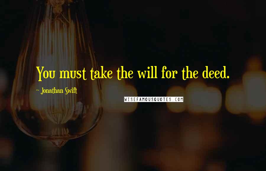 Jonathan Swift Quotes: You must take the will for the deed.