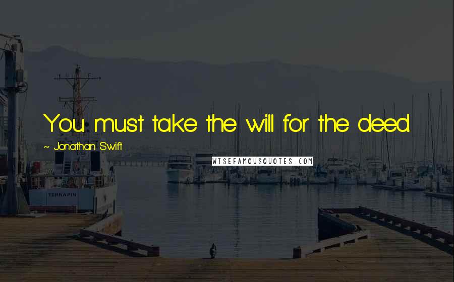 Jonathan Swift Quotes: You must take the will for the deed.