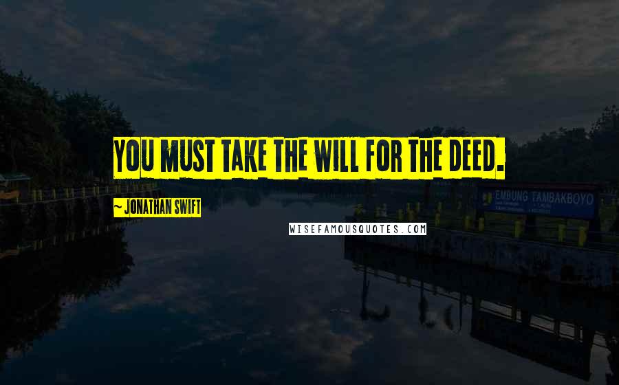 Jonathan Swift Quotes: You must take the will for the deed.