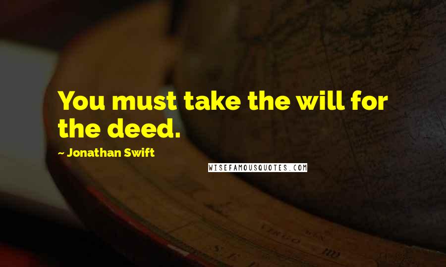 Jonathan Swift Quotes: You must take the will for the deed.