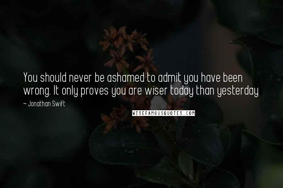 Jonathan Swift Quotes: You should never be ashamed to admit you have been wrong. It only proves you are wiser today than yesterday